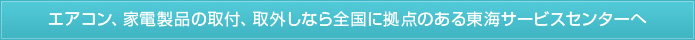 エアコン、家電製品の取付、取外しなら全国に拠点のある東海サービスセンターへ