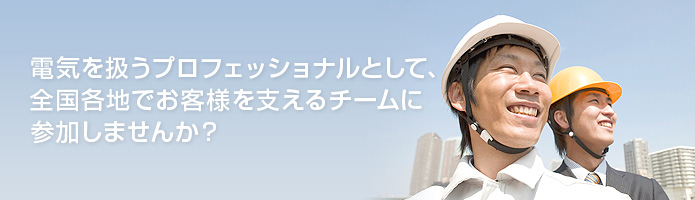 電気を扱うプロフェッショナルとして、全国各地でお客様を支えるチームに参加しませんか？